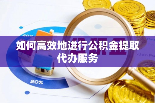 嵩县如何高效地进行公积金提取代办服务