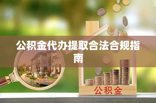 嵩县公积金代办提取合法合规指南