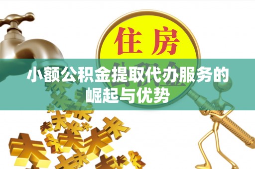 嵩县小额公积金提取代办服务的崛起与优势