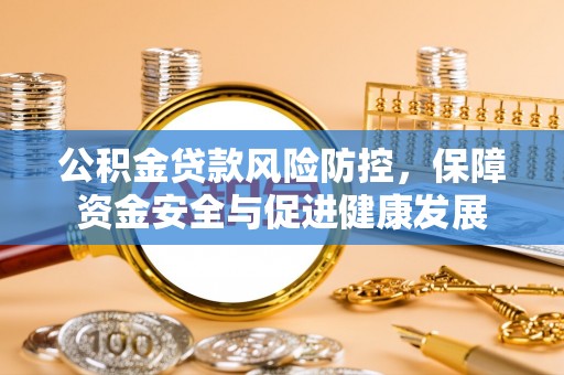 嵩县公积金贷款风险防控，保障资金安全与促进健康发展
