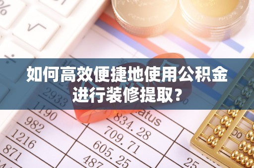 嵩县如何高效便捷地使用公积金进行装修提取？
