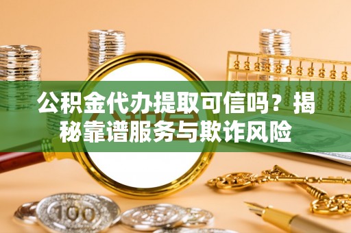 嵩县公积金代办提取可信吗？揭秘靠谱服务与欺诈风险