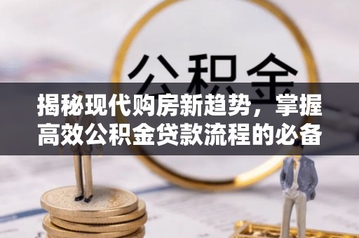嵩县揭秘现代购房新趋势，掌握高效公积金贷款流程的必备指南