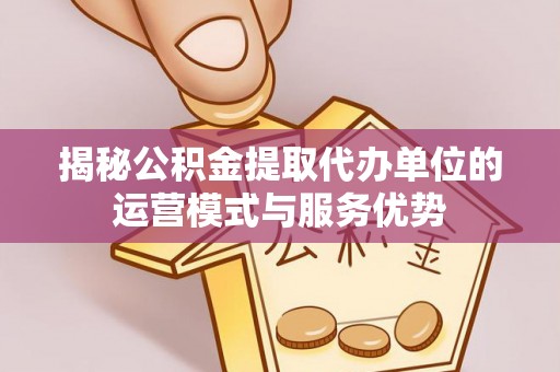 嵩县揭秘公积金提取代办单位的运营模式与服务优势