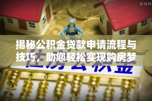 嵩县揭秘公积金贷款申请流程与技巧，助您轻松实现购房梦想