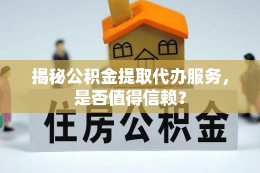 嵩县揭秘公积金提取代办服务，是否值得信赖？