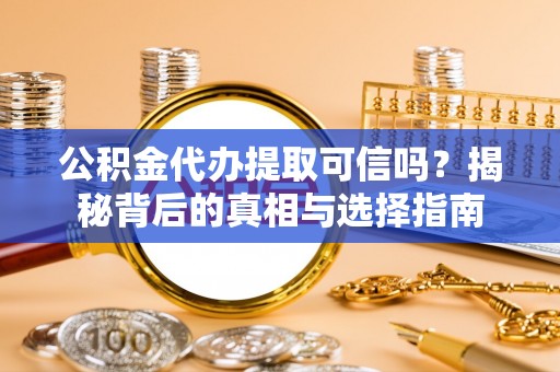 嵩县公积金代办提取可信吗？揭秘背后的真相与选择指南