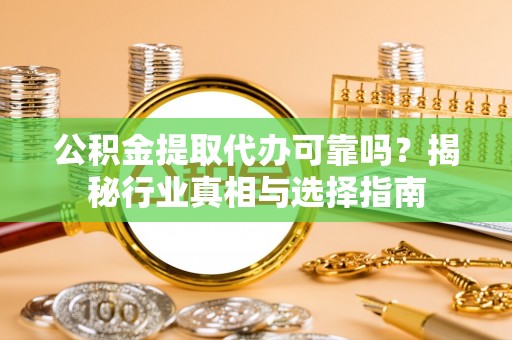 嵩县公积金提取代办可靠吗？揭秘行业真相与选择指南