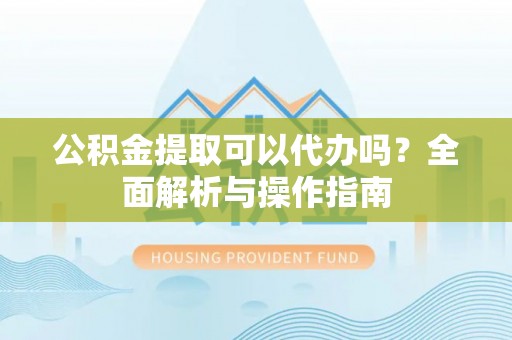 嵩县公积金提取可以代办吗？全面解析与操作指南