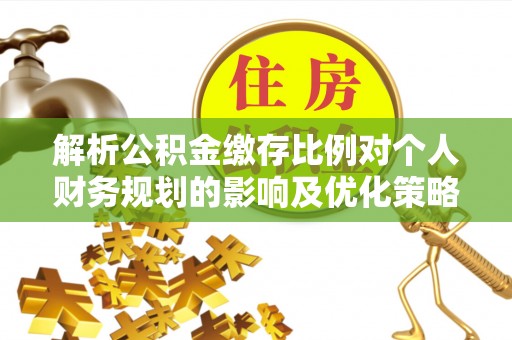 嵩县解析公积金缴存比例对个人财务规划的影响及优化策略