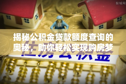 嵩县揭秘公积金贷款额度查询的奥秘，助你轻松实现购房梦想