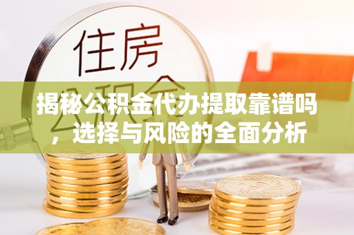 嵩县揭秘公积金代办提取靠谱吗，选择与风险的全面分析