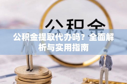 嵩县公积金提取代办吗？全面解析与实用指南