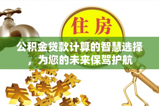 嵩县公积金贷款计算的智慧选择，为您的未来保驾护航