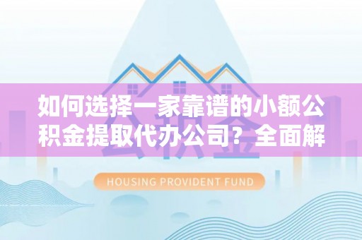 嵩县如何选择一家靠谱的小额公积金提取代办公司？全面解析与注意事项