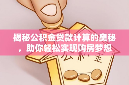 嵩县揭秘公积金贷款计算的奥秘，助你轻松实现购房梦想