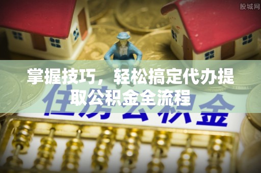 嵩县掌握技巧，轻松搞定代办提取公积金全流程