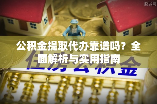 嵩县公积金提取代办靠谱吗？全面解析与实用指南