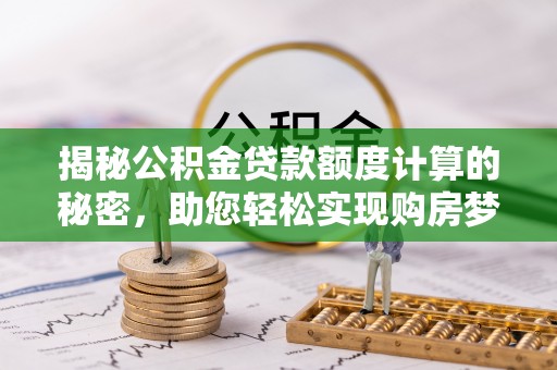 嵩县揭秘公积金贷款额度计算的秘密，助您轻松实现购房梦想