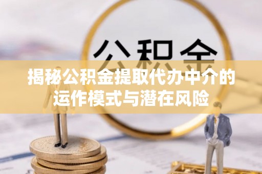 嵩县揭秘公积金提取代办中介的运作模式与潜在风险