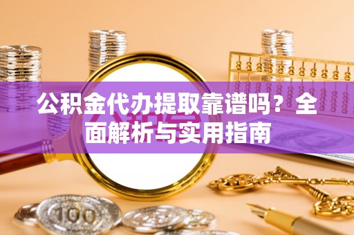 嵩县公积金代办提取靠谱吗？全面解析与实用指南