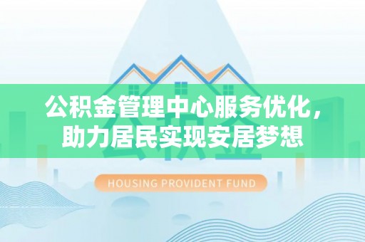 嵩县公积金管理中心服务优化，助力居民实现安居梦想