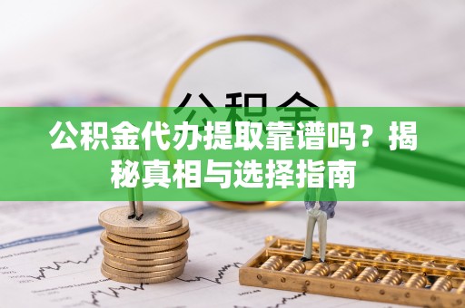 嵩县公积金代办提取靠谱吗？揭秘真相与选择指南