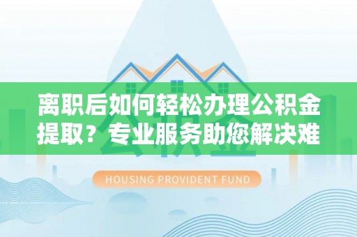 嵩县离职后如何轻松办理公积金提取？专业服务助您解决难题