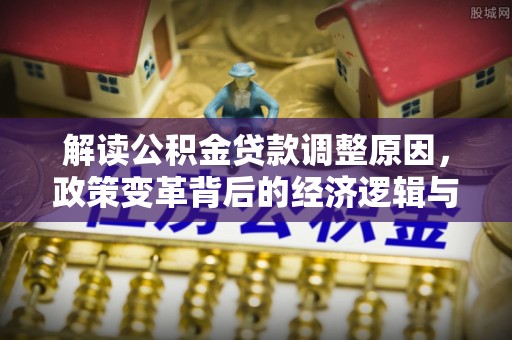 嵩县解读公积金贷款调整原因，政策变革背后的经济逻辑与民生影响