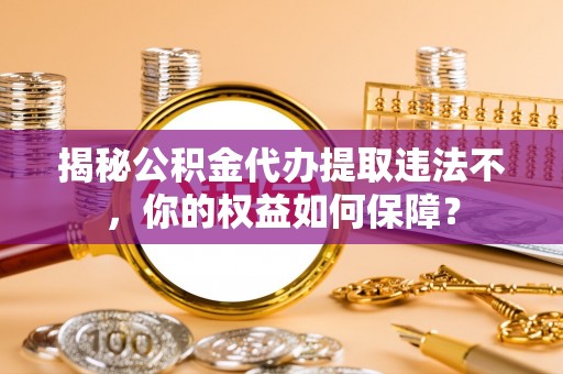 嵩县揭秘公积金代办提取违法不，你的权益如何保障？