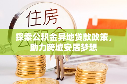 嵩县探索公积金异地贷款政策，助力跨城安居梦想