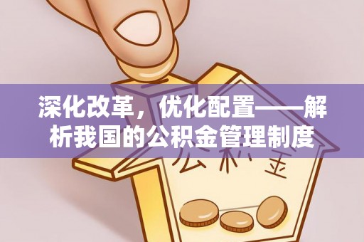 嵩县深化改革，优化配置——解析我国的公积金管理制度