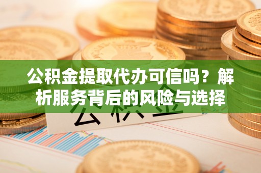 嵩县公积金提取代办可信吗？解析服务背后的风险与选择