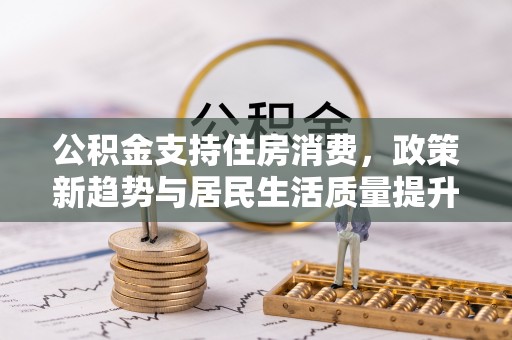 嵩县公积金支持住房消费，政策新趋势与居民生活质量提升