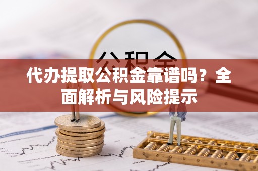 嵩县代办提取公积金靠谱吗？全面解析与风险提示