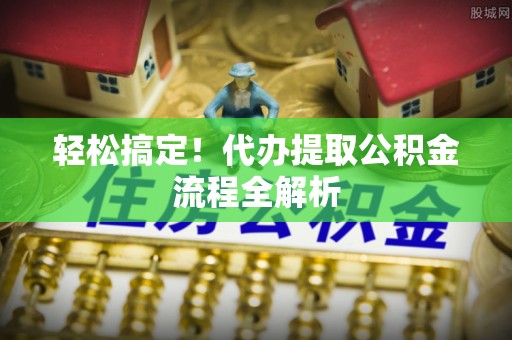 嵩县轻松搞定！代办提取公积金流程全解析