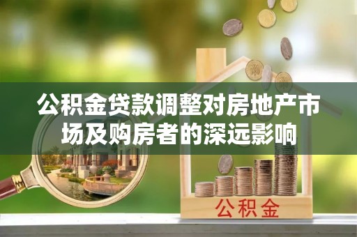 嵩县公积金贷款调整对房地产市场及购房者的深远影响