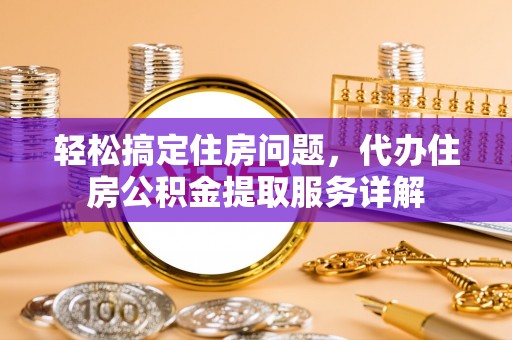 嵩县轻松搞定住房问题，代办住房公积金提取服务详解
