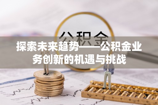 嵩县探索未来趋势——公积金业务创新的机遇与挑战