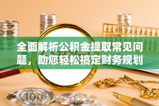 嵩县全面解析公积金提取常见问题，助您轻松搞定财务规划