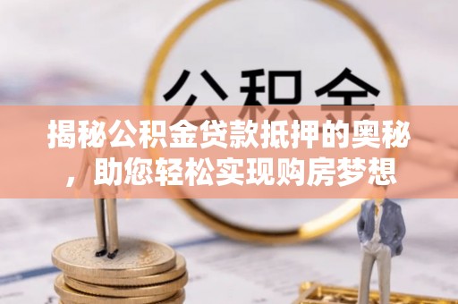 嵩县揭秘公积金贷款抵押的奥秘，助您轻松实现购房梦想
