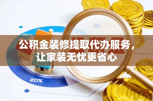 嵩县公积金装修提取代办服务，让家装无忧更省心