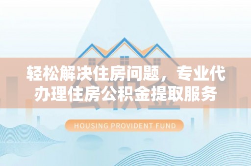嵩县轻松解决住房问题，专业代办理住房公积金提取服务