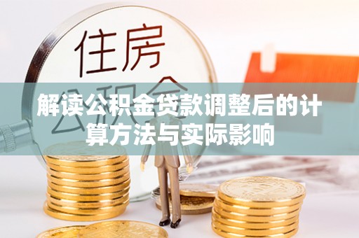嵩县解读公积金贷款调整后的计算方法与实际影响
