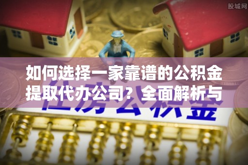 嵩县如何选择一家靠谱的公积金提取代办公司？全面解析与实用指南