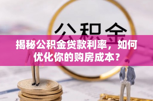 嵩县揭秘公积金贷款利率，如何优化你的购房成本？