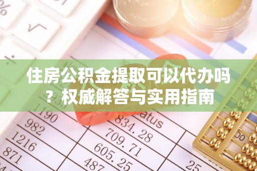嵩县住房公积金提取可以代办吗？权威解答与实用指南
