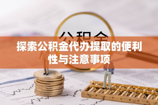 嵩县探索公积金代办提取的便利性与注意事项
