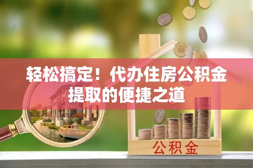 嵩县轻松搞定！代办住房公积金提取的便捷之道