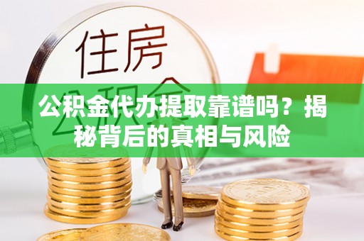 嵩县公积金代办提取靠谱吗？揭秘背后的真相与风险